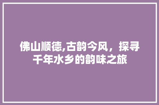 佛山顺德,古韵今风，探寻千年水乡的韵味之旅