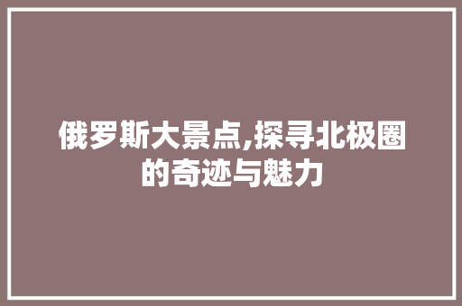 俄罗斯大景点,探寻北极圈的奇迹与魅力