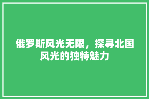 俄罗斯风光无限，探寻北国风光的独特魅力