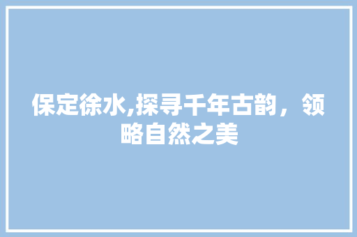 保定徐水,探寻千年古韵，领略自然之美