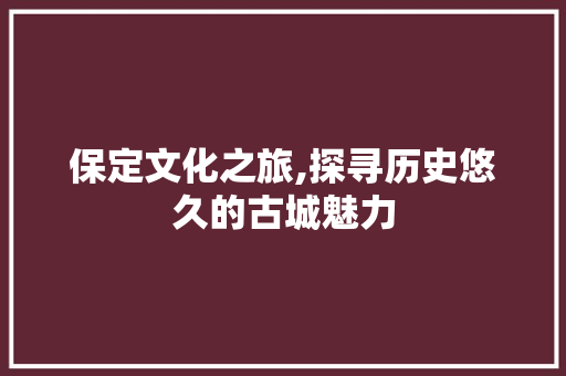 保定文化之旅,探寻历史悠久的古城魅力  第1张