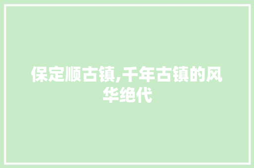 保定顺古镇,千年古镇的风华绝代