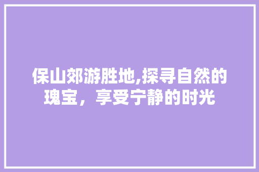 保山郊游胜地,探寻自然的瑰宝，享受宁静的时光