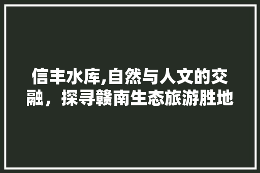 信丰水库,自然与人文的交融，探寻赣南生态旅游胜地