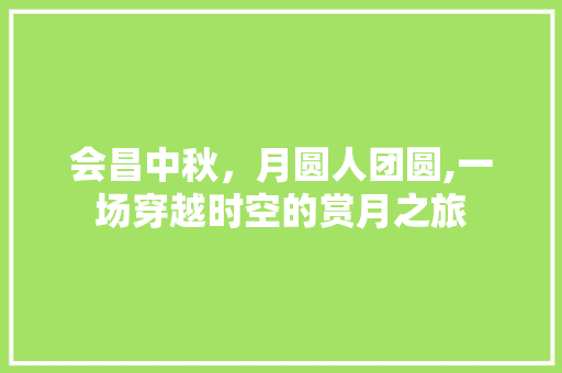 会昌中秋，月圆人团圆,一场穿越时空的赏月之旅