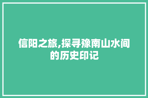 信阳之旅,探寻豫南山水间的历史印记