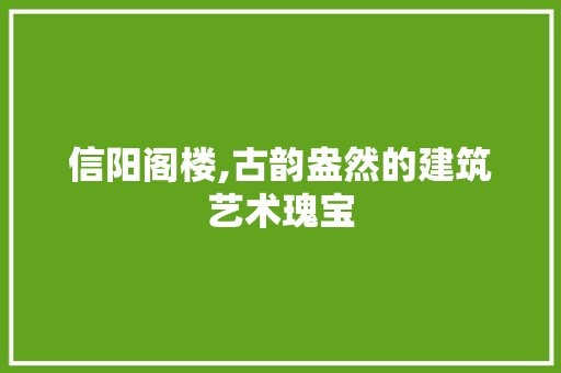 信阳阁楼,古韵盎然的建筑艺术瑰宝