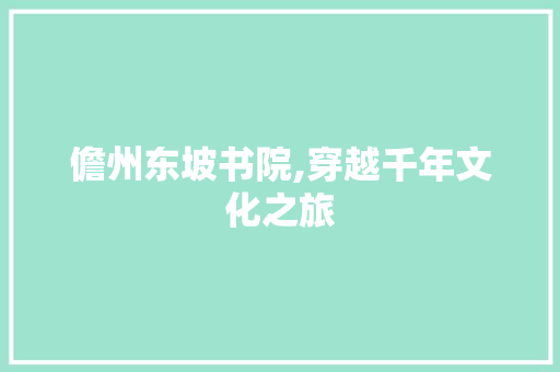 儋州东坡书院,穿越千年文化之旅