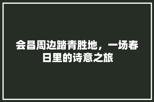 会昌周边踏青胜地，一场春日里的诗意之旅