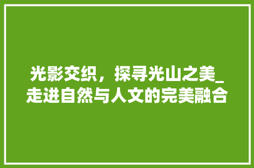 光影交织，探寻光山之美_走进自然与人文的完美融合之地  第1张