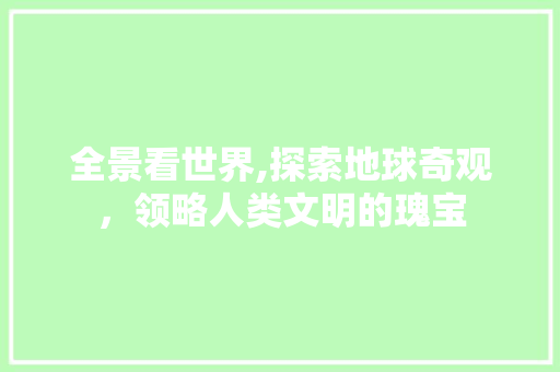 全景看世界,探索地球奇观，领略人类文明的瑰宝