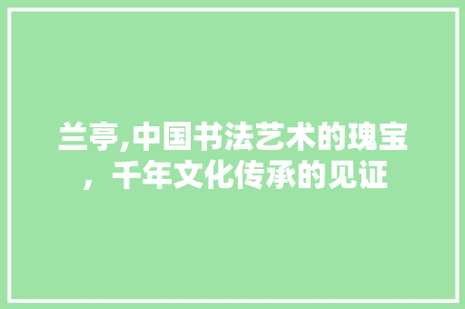 兰亭,中国书法艺术的瑰宝，千年文化传承的见证