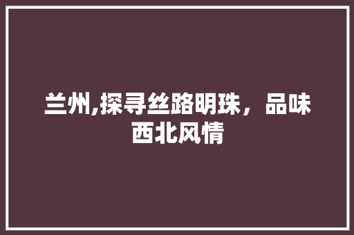 兰州,探寻丝路明珠，品味西北风情