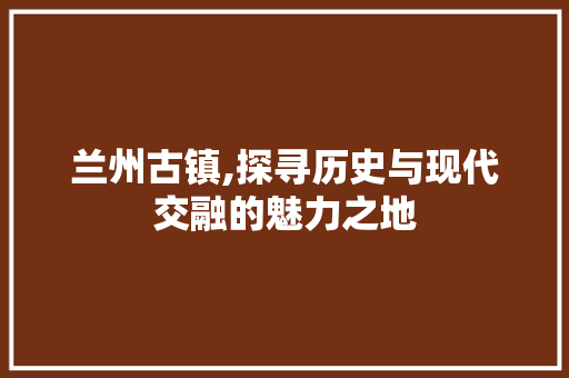 兰州古镇,探寻历史与现代交融的魅力之地