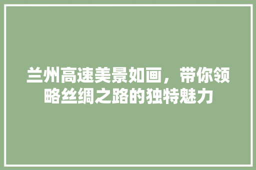 兰州高速美景如画，带你领略丝绸之路的独特魅力