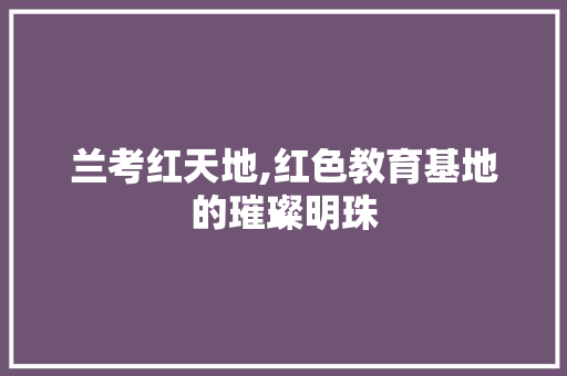 兰考红天地,红色教育基地的璀璨明珠