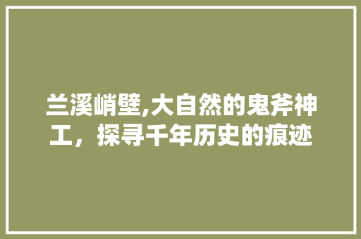 兰溪峭壁,大自然的鬼斧神工，探寻千年历史的痕迹