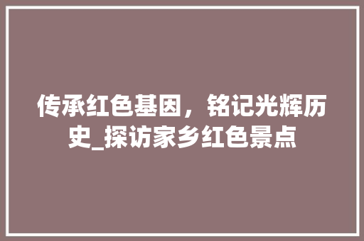 传承红色基因，铭记光辉历史_探访家乡红色景点