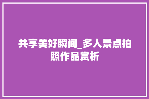 共享美好瞬间_多人景点拍照作品赏析