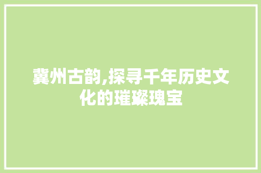 冀州古韵,探寻千年历史文化的璀璨瑰宝