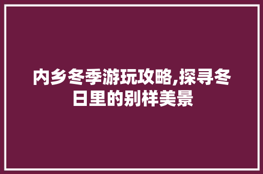 内乡冬季游玩攻略,探寻冬日里的别样美景