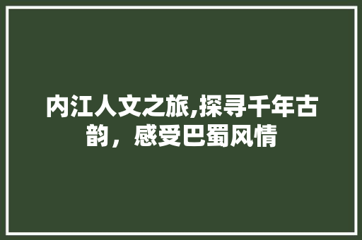 内江人文之旅,探寻千年古韵，感受巴蜀风情