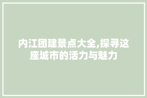 内江团建景点大全,探寻这座城市的活力与魅力