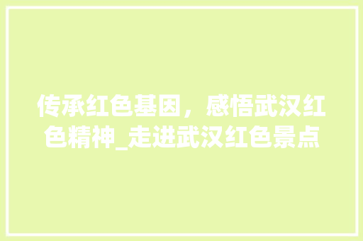 传承红色基因，感悟武汉红色精神_走进武汉红色景点  第1张