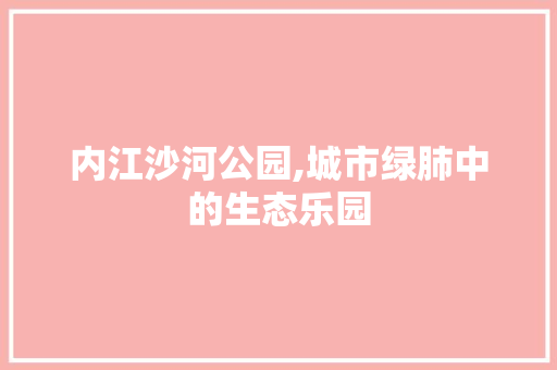 内江沙河公园,城市绿肺中的生态乐园