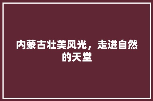 内蒙古壮美风光，走进自然的天堂