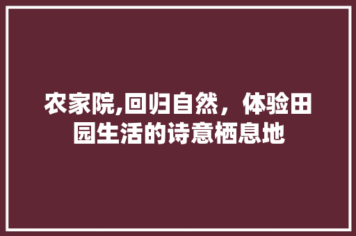 农家院,回归自然，体验田园生活的诗意栖息地