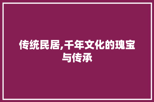 传统民居,千年文化的瑰宝与传承