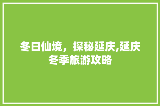 冬日仙境，探秘延庆,延庆冬季旅游攻略