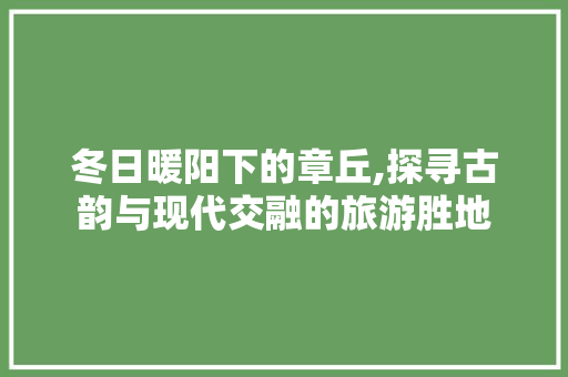 冬日暖阳下的章丘,探寻古韵与现代交融的旅游胜地