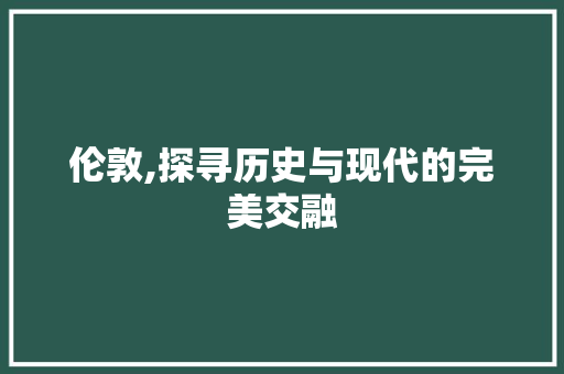 伦敦,探寻历史与现代的完美交融