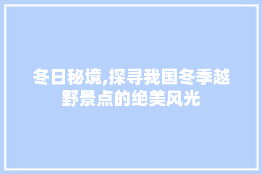 冬日秘境,探寻我国冬季越野景点的绝美风光