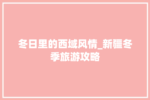 冬日里的西域风情_新疆冬季旅游攻略