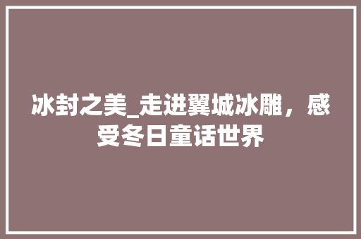 冰封之美_走进翼城冰雕，感受冬日童话世界