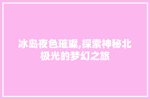 冰岛夜色璀璨,探索神秘北极光的梦幻之旅