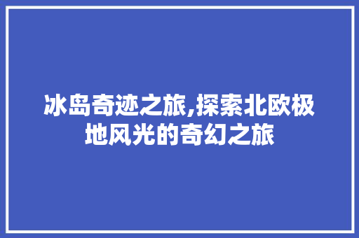 冰岛奇迹之旅,探索北欧极地风光的奇幻之旅