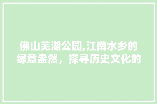 佛山芜湖公园,江南水乡的绿意盎然，探寻历史文化的新天地