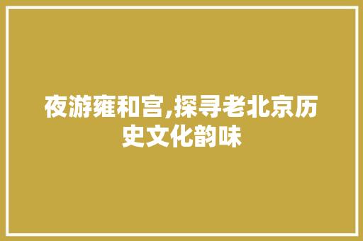 夜游雍和宫,探寻老北京历史文化韵味