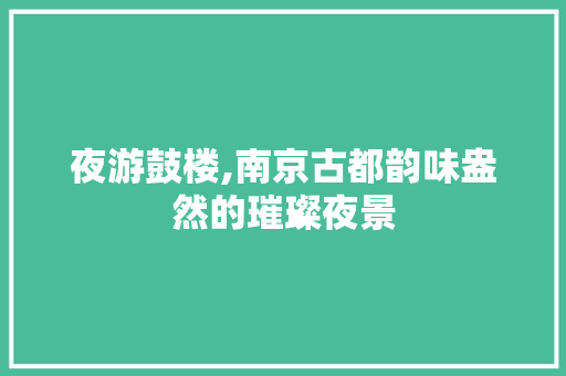 夜游鼓楼,南京古都韵味盎然的璀璨夜景