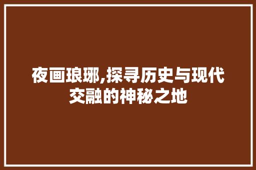 夜画琅琊,探寻历史与现代交融的神秘之地  第1张