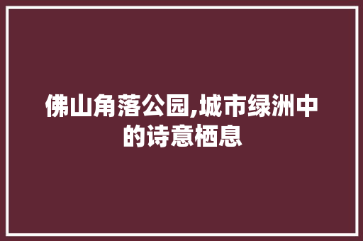 佛山角落公园,城市绿洲中的诗意栖息