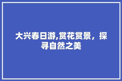 大兴春日游,赏花赏景，探寻自然之美