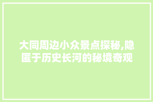 大同周边小众景点探秘,隐匿于历史长河的秘境奇观