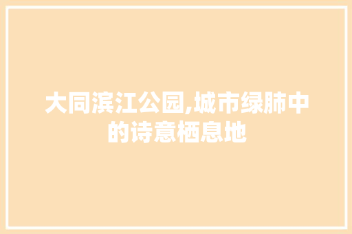 大同滨江公园,城市绿肺中的诗意栖息地