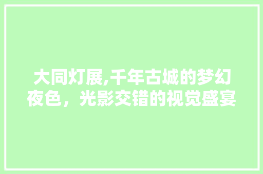 大同灯展,千年古城的梦幻夜色，光影交错的视觉盛宴