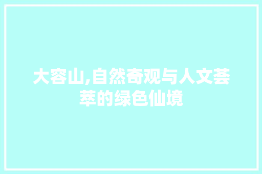 大容山,自然奇观与人文荟萃的绿色仙境